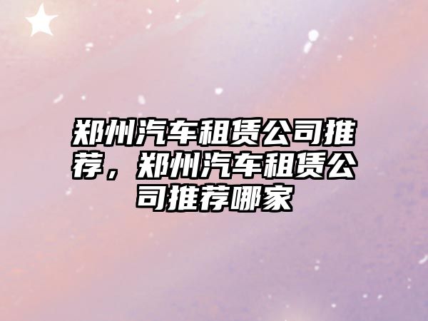 鄭州汽車(chē)租賃公司推薦，鄭州汽車(chē)租賃公司推薦哪家